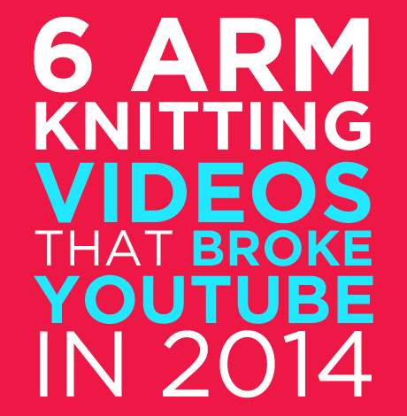 6 Arm Knitting Videos That Broke YouTube In 2014
