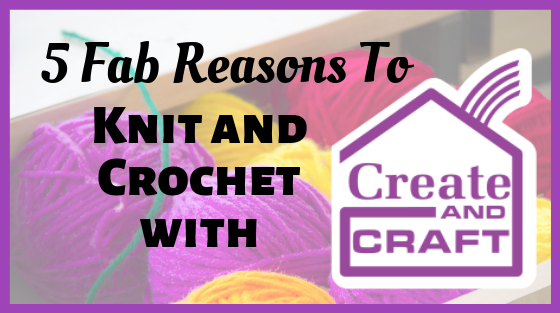 5 Fab Reasons To Knit And Crochet With Create And Craft