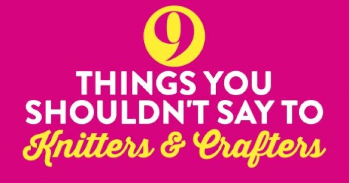 9 Things You Shouldn’t Say To Knitters & Crafters Knitting Blog