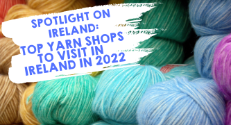 Spotlight on Ireland: Top Yarn Shops to Visit in Ireland in 2022