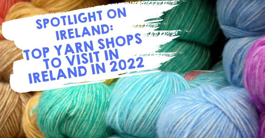 Spotlight on Ireland: Top Yarn Shops to Visit in Ireland in 2022