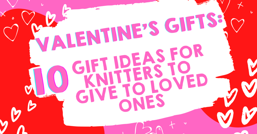 Valentine’s Day Gifts: 10 Gift Ideas for Knitters to Give to Loved Ones