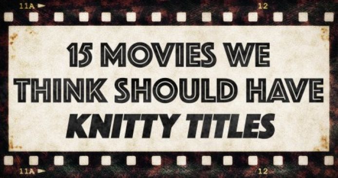15 Movies We Think Should Have Knitty Titles Knitting Blog