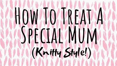 The Best Ways To Treat A Special Mum (Knitty Style!)