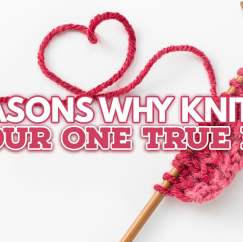 7 REASONS WHY KNITTING IS YOUR ONE TRUE LOVE