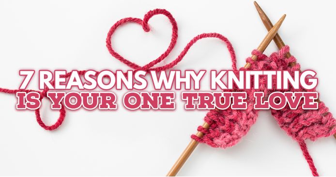 7 REASONS WHY KNITTING IS YOUR ONE TRUE LOVE Knitting Blog