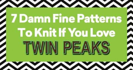 7 Damn Fine Patterns To Knit If You Love Twin Peaks!