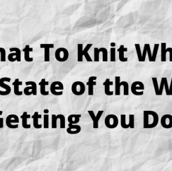 What To Knit When The State Of The World Is Getting You Down