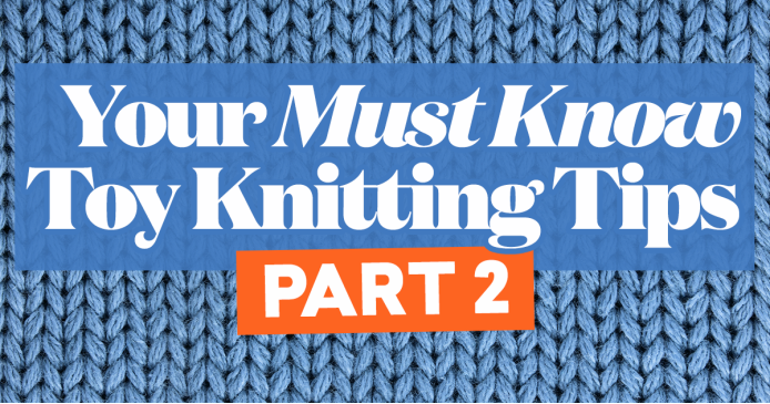 Your Must-Know Toy Knitting Tips - Part 2! Knitting Blog