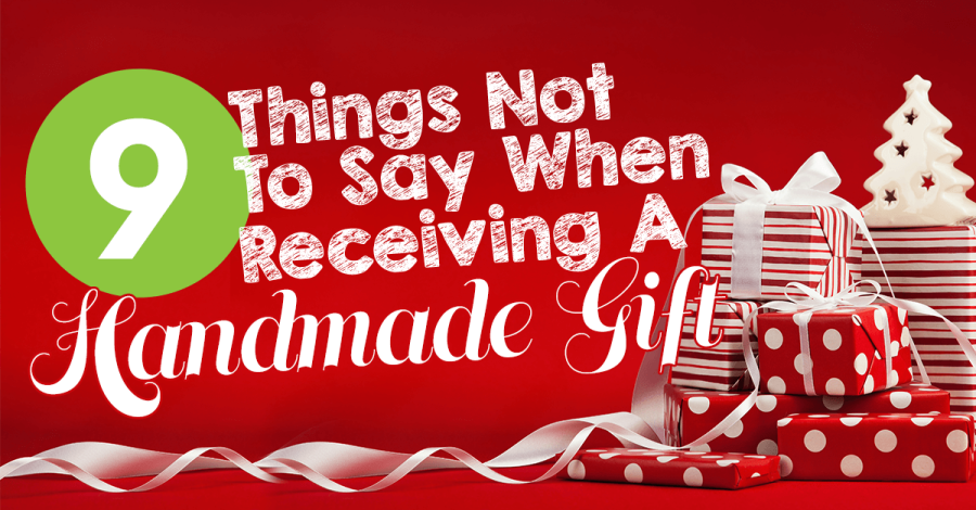 9 Things Not To Say When Receiving A Handmade Gift