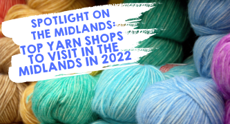 Spotlight on the Midlands: Top Yarn Shops to Visit in the Midlands in 2022
